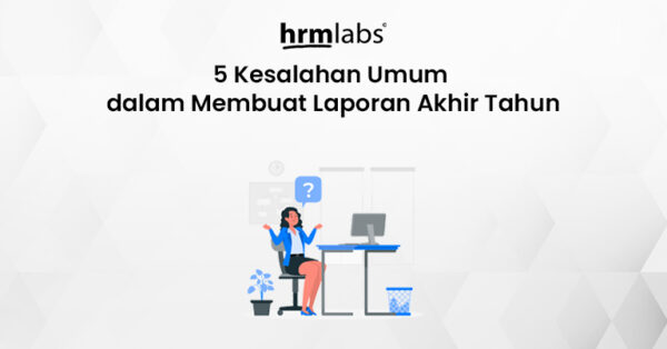 5 Kesalahan Umum dalam Membuat Laporan Akhir Tahun - HRMLabs